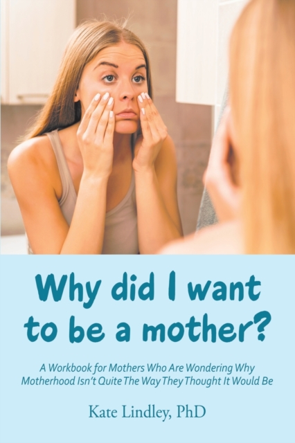 Why Did I Want to Be a Mother? : A Workbook for Mothers Who Are Wondering Why Motherhood Isn't Quite the Way They Thought It Would Be, Paperback / softback Book