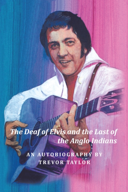 The Deaf of Elvis and the Last of the Anglo Indians : An Autobiography by Trevor Taylor, EPUB eBook