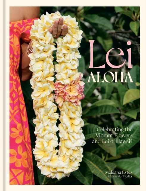 Lei Aloha : Celebrating the Vibrant Flowers and Lei of Hawai'i, Hardback Book