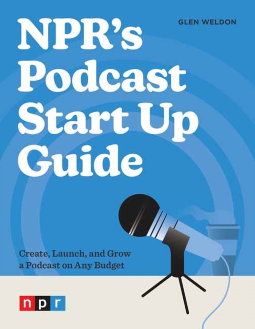 NPR's Podcast Start Up Guide : Create, Launch, and Grow a Podcast on Any Budget, Paperback / softback Book