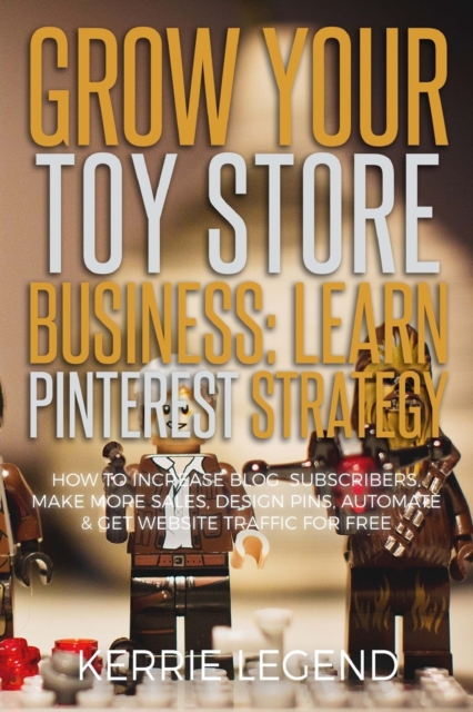 Grow Your Toy Store Business : Learn Pinterest Strategy: How to Increase Blog Subscribers, Make More Sales, Design Pins, Automate & Get Website Traffic for Free, Paperback / softback Book
