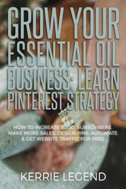 Grow Your Essential Oil Business : Learn Pinterest Strategy: How to Increase Blog Subscribers, Make More Sales, Design Pins, Automate & Get Website Traffic for Free, Paperback / softback Book