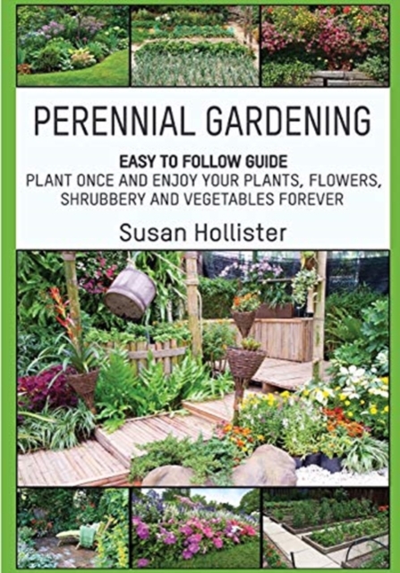 Perennial Gardening : Easy To Follow Guide: Plant Once And Enjoy Your Plants, Flowers, Shrubbery and Vegetables Forever, Paperback / softback Book
