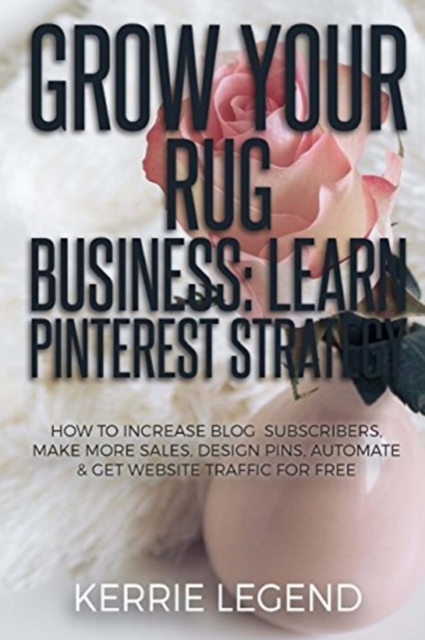 Grow Your Rug Business : Learn Pinterest Strategy: How to Increase Blog Subscribers, Make More Sales, Design Pins, Automate & Get Website Traffic for Free, Paperback / softback Book
