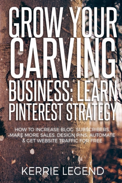 Grow Your Carving Business : Learn Pinterest Strategy: How to Increase Blog Subscribers, Make More Sales, Design Pins, Automate & Get Website Traffic for Free, Paperback / softback Book