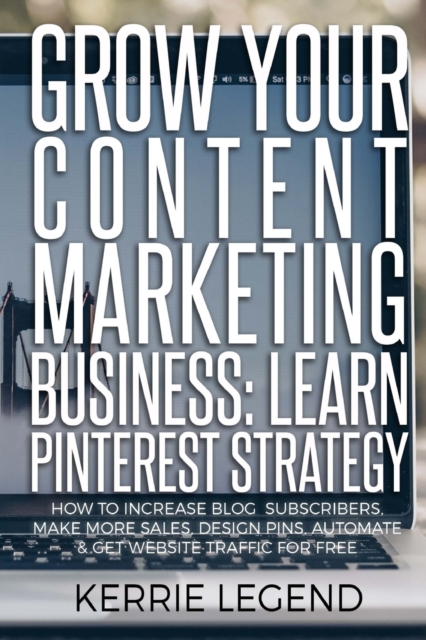 Grow Your Content Marketing Business : Learn Pinterest Strategy: How to Increase Blog Subscribers, Make More Sales, Design Pins, Automate & Get Website Traffic for Free, Paperback / softback Book