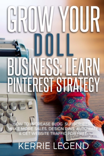 Grow Your Doll Business : Learn Pinterest Strategy: How to Increase Blog Subscribers, Make More Sales, Design Pins, Automate & Get Website Traffic for Free, Paperback / softback Book