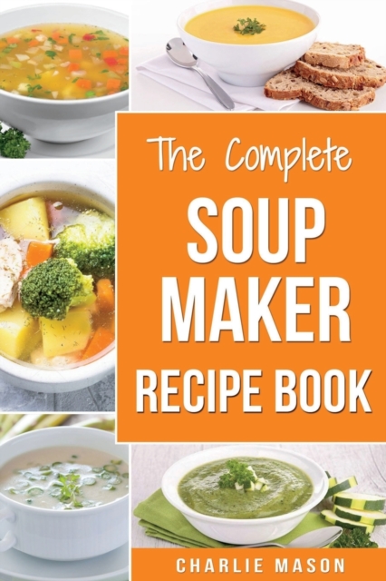 Soup Maker Recipe Book : Soup Recipe Book Soup Maker Cookbook Soup Maker Made Easy Soup Maker Cook Books Soup Maker Recipes: Soup Maker Cookery Books Soup Cleanse Soup Recipes Cookbook, Paperback / softback Book