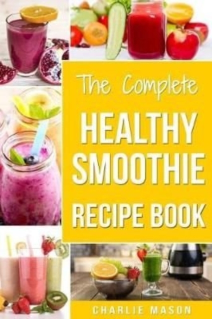 The Complete Healthy Smoothie Recipe Book : Smoothie Cookbook Smoothie Cleanse Smoothie Bible Smoothie Diet Book, Paperback / softback Book
