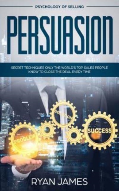 Persuasion : Psychology of Selling - Secret Techniques Only The World's Top Sales People Know To Close The Deal Every Time (Influence, Leadership, Persuasion), Paperback / softback Book