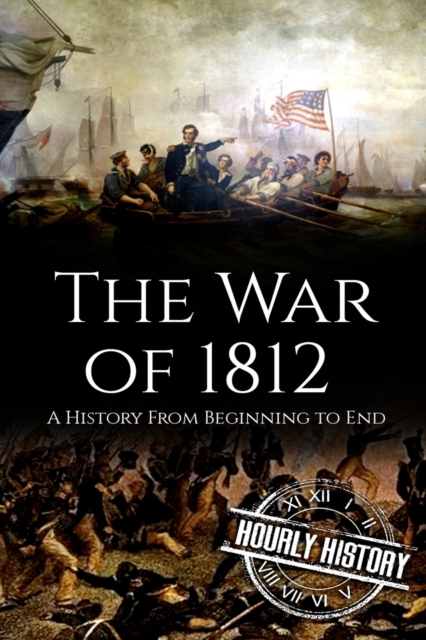 War of 1812 : A History From Beginning to End, Paperback / softback Book