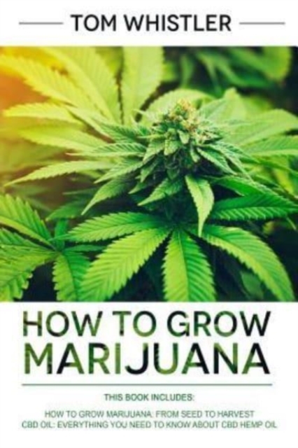 How to Grow Marijuana : 2 Manuscripts - How to Grow Marijuana: From Seed to Harvest - Complete Step by Step Guide for Beginners & CBD Hemp Oil: The Complete Beginner's Guide, Paperback / softback Book