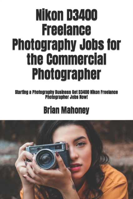 Nikon D3400 Freelance Photography Jobs for the Commercial Photographer : Starting a Photography Business Get D3400 Nikon Freelance Photographer Jobs Now!, Paperback / softback Book