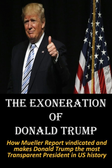 The Exoneration of Donald Trump : How Mueller Report vindicated and makes Donald Trump the most Transparent President in US history, Paperback / softback Book