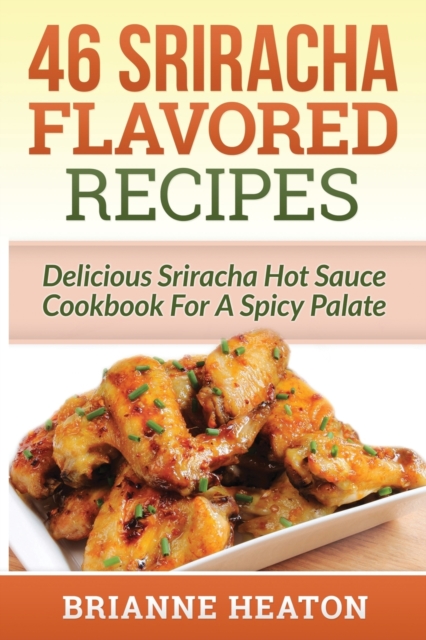 46 Sriracha Flavored Recipes : Delicious Sriracha Hot Sauce Cookbook For A Spicy Palate, Paperback / softback Book