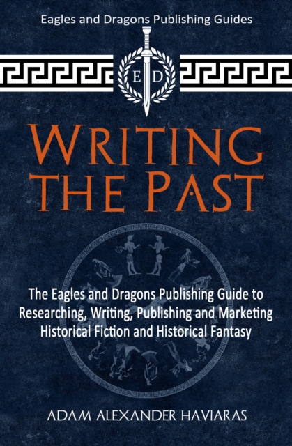 Writing the Past : The Eagles and Dragons Publishing Guide to Researching, Writing, Publishing and Marketing Historical Fiction and Historical Fantasy, EPUB eBook