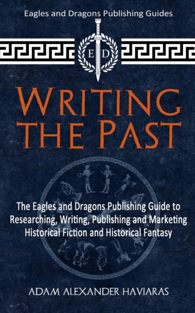 Writing the Past : The Eagles and Dragons Publishing Guide to Researching, Writing, Publishing and Marketing Historical Fiction and Historical Fantasy, Paperback / softback Book