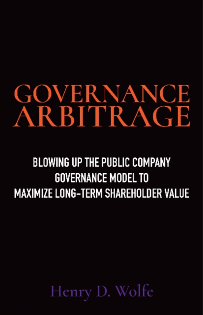Governance Arbitrage : Blowing Up the Public Company Governance Model to Maximize Long-Term Shareholder Value, Hardback Book