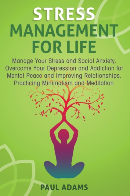 Stress Management for Life : Manage Your Stress and Social Anxiety, Overcome Your Depression and Addiction for Mental Peace and Improving Relationships, Practicing Minimalism and Meditation, Paperback / softback Book