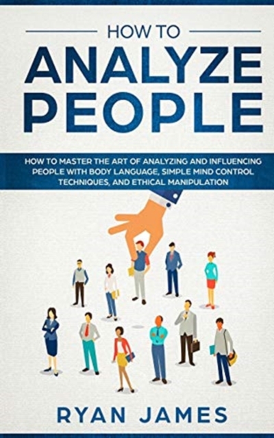 How to Analyze People : How to Master the Art of Analyzing and Influencing People with Body Language, Simple Mind Control Techniques, and Ethical Manipulation, Paperback / softback Book