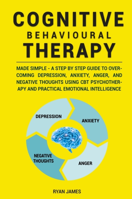Cognitive Behavioural Therapy : Made Simple - A Step by Step Guide to Overcoming Depression, Anxiety, Anger, and Negative Thoughts Using CBT Psychotherapy and Practical Emotional Intelligence, Paperback / softback Book