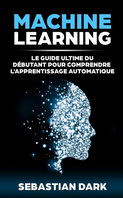 Machine Learning : Le Guide Ultime Du Debutant Pour Comprendre L'Apprentissage Automatique, Paperback / softback Book