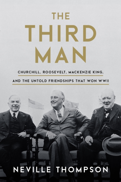 The Third Man : Churchill, Roosevelt, Mackenzie King, and the Untold Friendships that Won WWII, Hardback Book