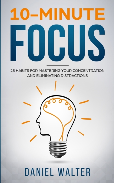 10-Minute Focus : 25 Habits for Mastering Your Concentration and Eliminating Distractions, Paperback / softback Book