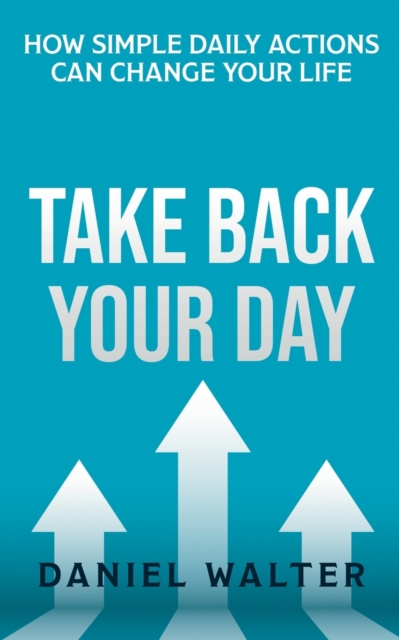 Take Back Your Day : How Simple Daily Actions Can Change Your Life, Paperback / softback Book