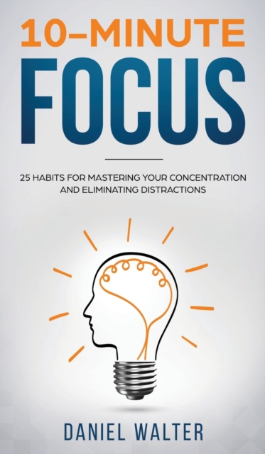 10-Minute Focus : 25 Habits for Mastering Your Concentration and Eliminating Distractions, Hardback Book