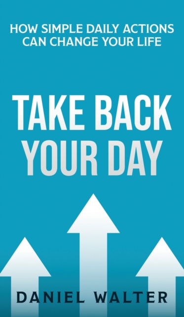 Take Back Your Day : How Simple Daily Actions Can Change Your Life, Hardback Book