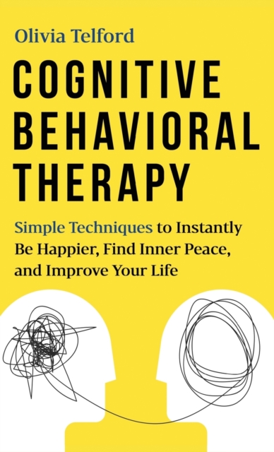 Cognitive Behavioral Therapy : Simple Techniques to Instantly Be Happier, Find Inner Peace, and Improve Your Life, Hardback Book