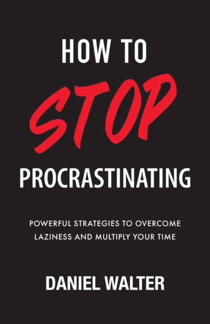 How to Stop Procrastinating : Powerful Strategies to Overcome Laziness and Multiply Your Time, Paperback / softback Book