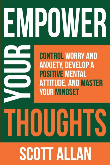 Empower Your Thoughts : Control Worry and Anxiety, Develop a Positive Mental Attitude, and Master Your Mindset, Paperback / softback Book