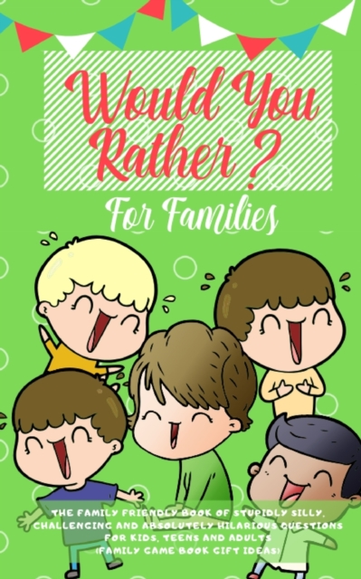 Would you Rather : The Family Friendly Book of Stupidly Silly, Challenging and Absolutely Hilarious Questions for Kids, Teens and Adults (Family Game Book Gift Ideas), Paperback / softback Book