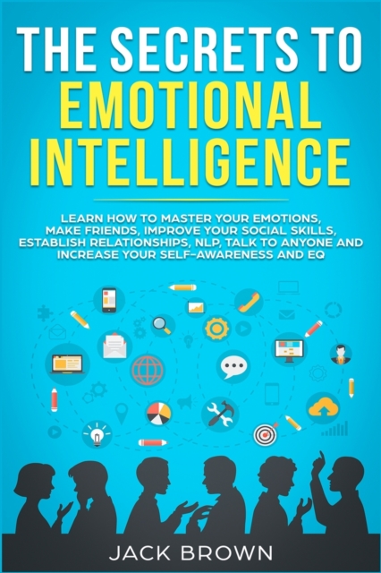 The Secrets to Emotional Intelligence : Learn How to Master Your Emotions, Make Friends, Improve Your Social Skills, Establish Relationships, NLP, Talk to Anyone and Increase Your Self-Awareness and E, Paperback / softback Book