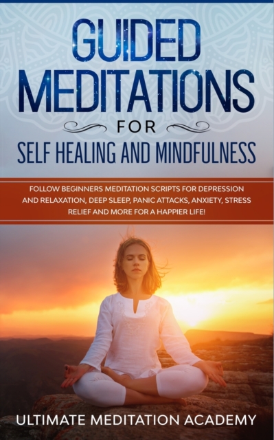 Guided Meditations for Self Healing and Mindfulness : Follow Beginners Meditation Scripts for Depression and Relaxation, Deep Sleep, Panic Attacks, Anxiety, Stress Relief and More for a Happier Life!, Paperback / softback Book