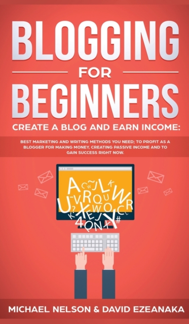 Blogging for Beginners Create a Blog and Earn Income : Best Marketing and Writing Methods You NEED; to Profit as a Blogger for Making Money, Creating Passive Income and to Gain Success RIGHT NOW., Hardback Book