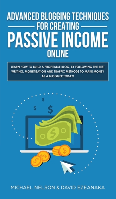 Advanced Blogging Techniques for Creating Passive Income Online : Learn How To Build a Profitable Blog, By Following The Best Writing, Monetization and Traffic Methods To Make Money As a Blogger Today, Hardback Book