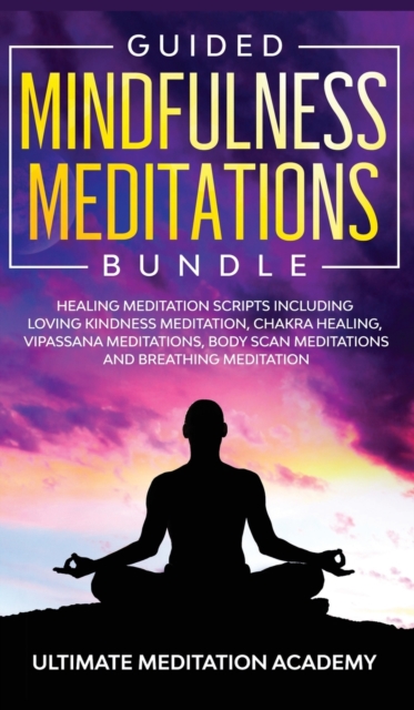 Guided Mindfulness Meditations Bundle : Healing Meditation Scripts Including Loving Kindness Meditation, Chakra Healing, Vipassana Meditations, Body Scan Meditations and Breathing Meditation, Hardback Book