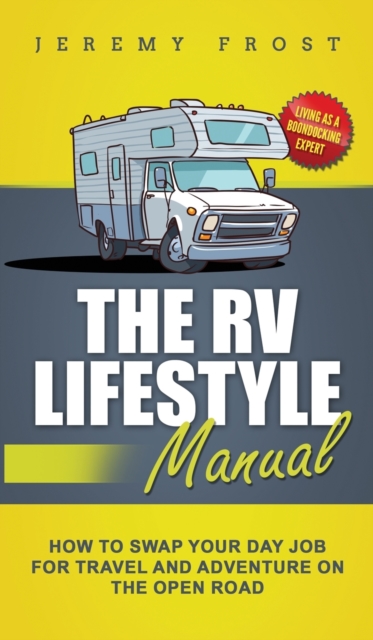 The RV Lifestyle Manual : Living as a Boondocking Expert - How to Swap Your Day Job for Travel and Adventure on the Open Road, Hardback Book
