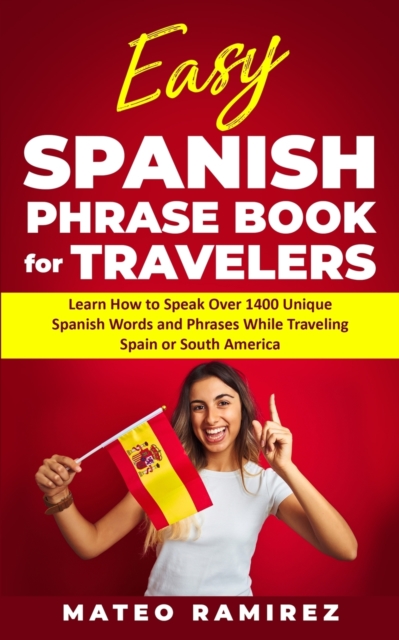 Easy Spanish Phrase Book for Travelers : Learn How to Speak Over 1400 Unique Spanish Words and Phrases While Traveling Spain and South America, Paperback / softback Book