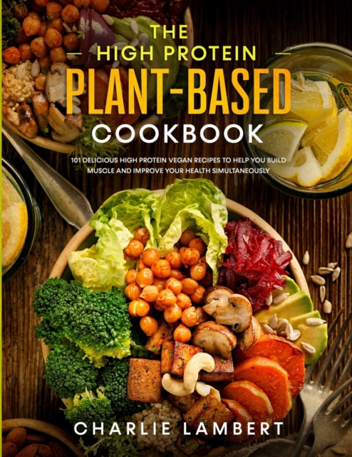 The High Protein Plant-Based Cookbook : 101 Delicious High Protein Vegan Recipes To Help You Build Muscle and Improve Your Health Simultaneously, Paperback / softback Book