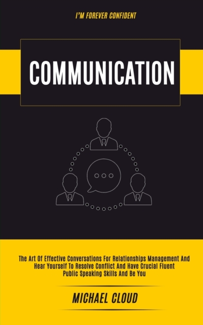 Communication : The Art of Effective Conversations For Relationships Management And Hear Yourself To Resolve Conflict And Have Crucial Fluent Public Speaking Skills And Be You (I'm forever confident), Paperback / softback Book