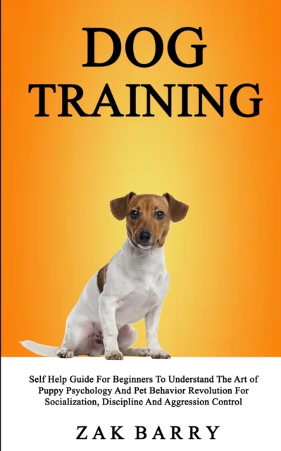 Dog Training Self Help Guide For Beginners To Understand The Art of Puppy Psychology And Pet Behavior Revolution For Socialization, Discipline And Aggression Control, Paperback / softback Book