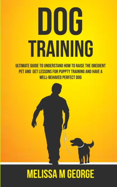 Dog Training : Ultimate Guide To Understand How To Raise The Obedient Pet And Get Lessons For Puppy Training And Have A Well-behaved Perfect Dog, Paperback / softback Book