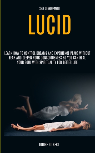 Self Development : Lucid Dreaming: Learn How to Control Dreams and Experience Peace Without Fear and Deepen Your Consciousness So You Can Heal Your Soul With Spirituality for Better Life, Paperback / softback Book