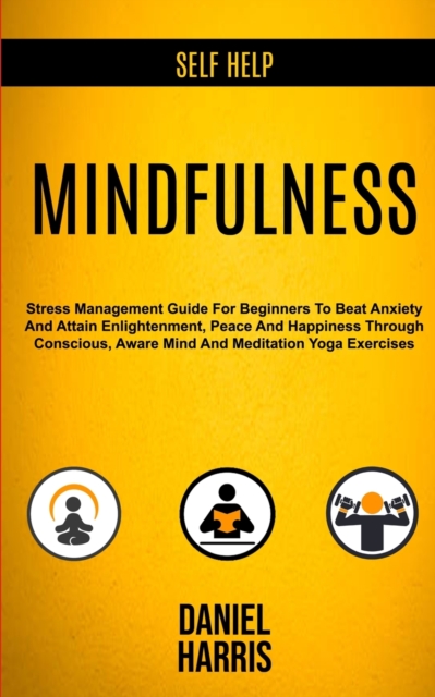 Self Help : Mindfulness: Stress Management Guide for Beginners to Beat Anxiety and Attain Enlightenment, Peace and Happiness Through Conscious, Aware Mind and Meditation Yoga Exercises, Paperback / softback Book