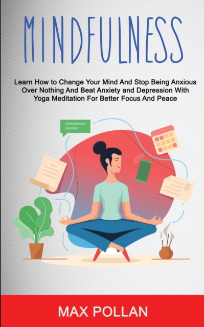 Self Help : Mindfulness: Learn How to Change Your Mind and Stop Being Anxious Over Nothing and Beat Anxiety and Depression With Yoga Meditation for Better Focus and Peace, Paperback / softback Book