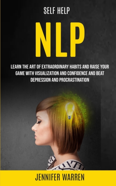 Self Help : NLP: Learn the Art of Extraordinary Habits and Raise Your Game With Visualization and Confidence and Beat Depression and Procrastination, Paperback / softback Book